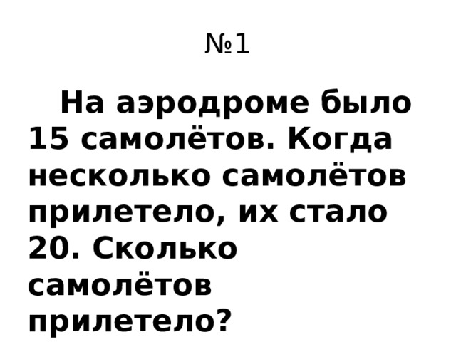 № 1  На аэродроме было 15 самолётов. Когда несколько самолётов прилетело, их стало 20. Сколько самолётов прилетело?