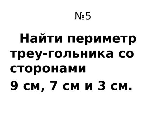 № 5  Найти периметр треу-гольника со сторонами 9 см, 7 см и 3 см.