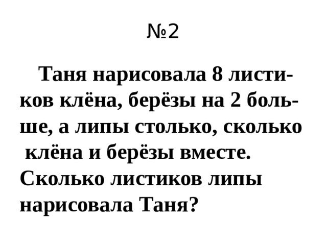 № 2  Таня нарисовала 8 листи-ков клёна, берёзы на 2 боль-ше, а липы столько, сколько клёна и берёзы вместе. Сколько листиков липы нарисовала Таня?