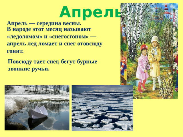 Апрель Апрель — середина весны. В народе этот месяц называют «ледоломом» и «снегосгоном» — апрель лед ломает и снег отовсюду гонит. Повсюду тает снег, бегут бурные звонкие ручьи.