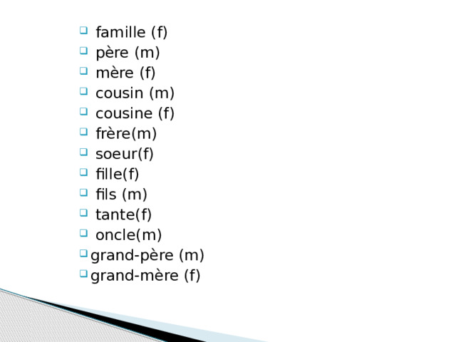 famille (f)  père (m)  mère (f)  cousin (m)  cousine (f)  frère(m)  soeur(f)  fille(f)  fils (m)  tante(f)  oncle(m) grand-père (m) grand-mère (f)