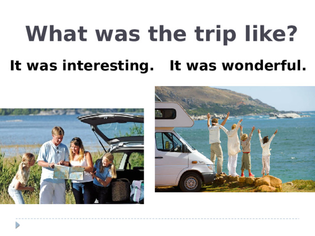 What was the trip like?  It was interesting. It was wonderful.