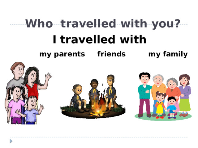 Who travelled with you?   I travelled with   my parents friends my family