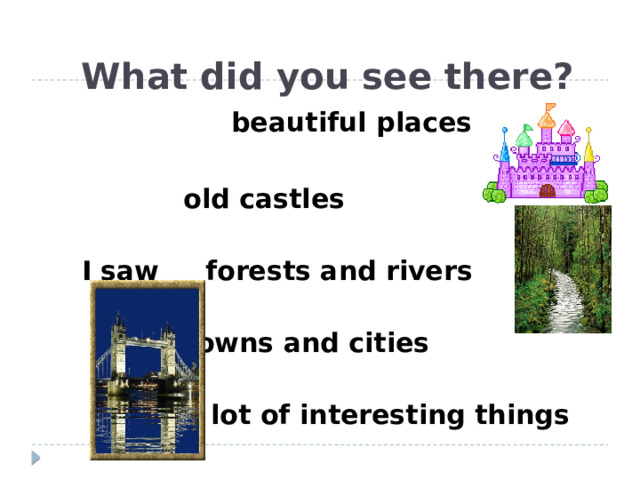 What did you see there?  beautiful places   old castles  I saw forests and rivers   towns and cities   a lot of interesting things