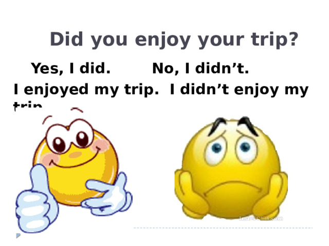 Did you enjoy your trip?  Yes, I did. No, I didn’t.  I enjoyed my trip. I didn’t enjoy my trip.