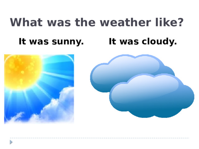 What was the weather like?  It was sunny. It was cloudy.