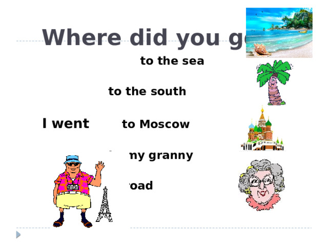 Where did you go?  to the sea   to the south  I went to Moscow   to my granny   abroad