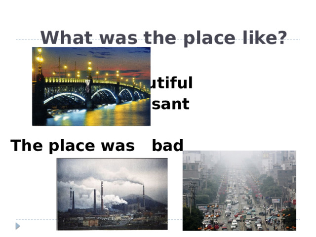 What was the place like?   beautiful  pleasant  The place was bad