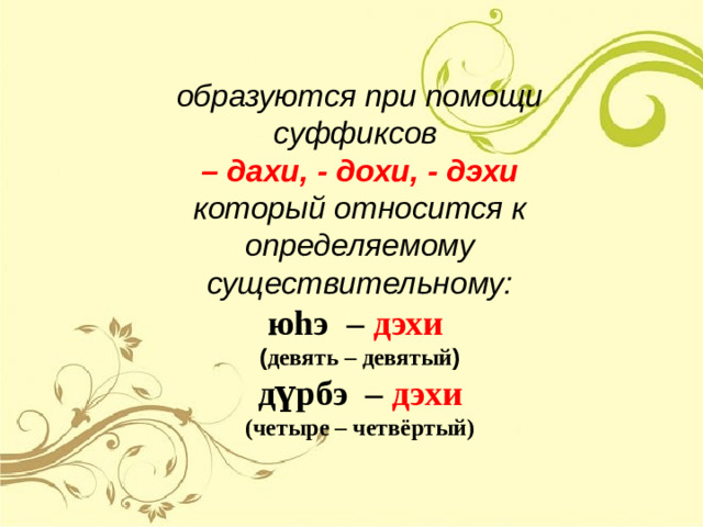образуются при помощи суффиксов  – дахи, - дохи, - дэхи который относится к определяемому существительному: юhэ – дэхи ( девять – девятый ) д үрбэ – дэхи (четыре – четвёртый)