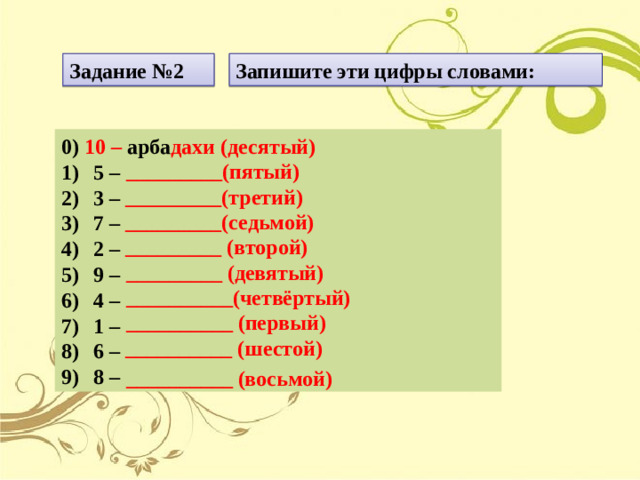 Задание №2 Запишите эти цифры словами: 0) 10 – арба дахи (десятый) 5 – 3 – 7 – 2 – 9 – 4 – 1 – 6 – 8 –  _________(пятый) _________(третий) _________(седьмой) _________ (второй) _________ (девятый) __________(четвёртый) __________ (первый) __________ (шестой) __________ (восьмой)