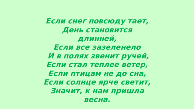 Если снег повсюду тает,  День становится длинней,  Если все зазеленело   И в полях звенит ручей, Если стал теплее ветер,  Если птицам не до сна,  Если солнце ярче светит,  Значит, к нам пришла весна. Е. Карганова