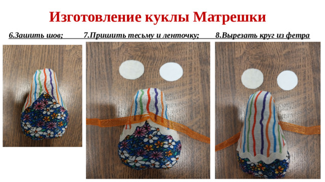 Изготовление куклы Матрешки 6.Зашить шов; 7.Пришить тесьму и ленточку; 8.Вырезать круг из фетра