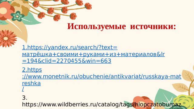 Используемые источники: 1. https ://yandex.ru/search/?text= матрёшка+своими+руками+из+материалов & lr =194&clid=2270455&win=663 2. https ://www.monetnik.ru/obuchenie/antikvariat/russkaya-matreshka / 3. https://www.wildberries.ru/catalog/tags/hlopczatobumazhnye-tkani