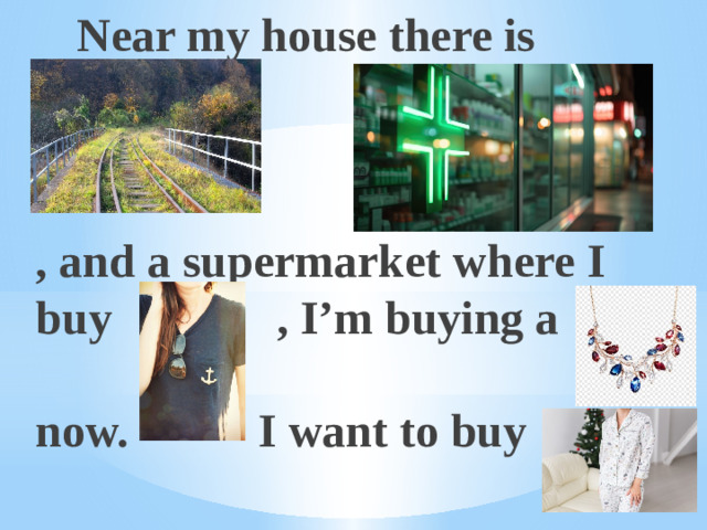 Near my house there is    , and a supermarket where I buy , I’m buying a  now. I want to buy