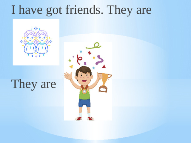 I have got friends. They are They are