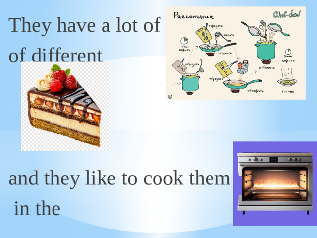 They have a lot of of different and they like to cook them  in the