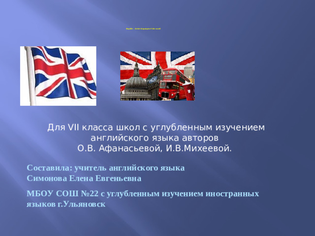 English – is the language of the world Для VII класса школ с углубленным изучением английского языка авторов О.В. Афанасьевой, И.В.Михеевой. Составила: учитель английского языка Симонова Елена Евгеньевна МБОУ СОШ №22 с углубленным изучением иностранных языков г.Ульяновск