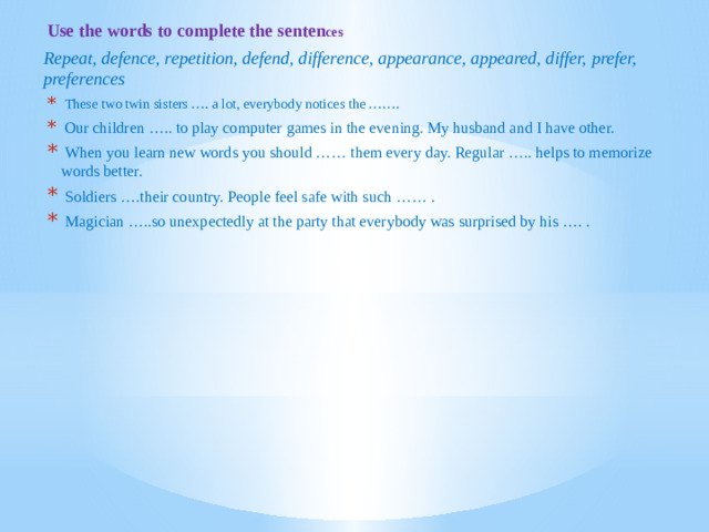 Use the words to complete the senten ces Repeat, defence, repetition, defend, difference, appearance, appeared, differ, prefer, preferences
