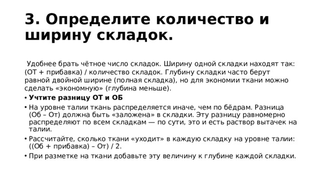 3. Определите количество и ширину складок.   Удобнее брать чётное число складок. Ширину одной складки находят так: (ОТ + прибавка) / количество складок. Глубину складки часто берут равной двойной ширине (полная складка), но для экономии ткани можно сделать «экономную» (глубина меньше).
