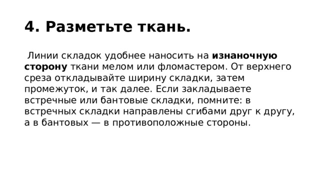 4. Разметьте ткань.   Линии складок удобнее наносить на  изнаночную сторону  ткани мелом или фломастером. От верхнего среза откладывайте ширину складки, затем промежуток, и так далее. Если закладываете встречные или бантовые складки, помните: в встречных складки направлены сгибами друг к другу, а в бантовых — в противоположные стороны.