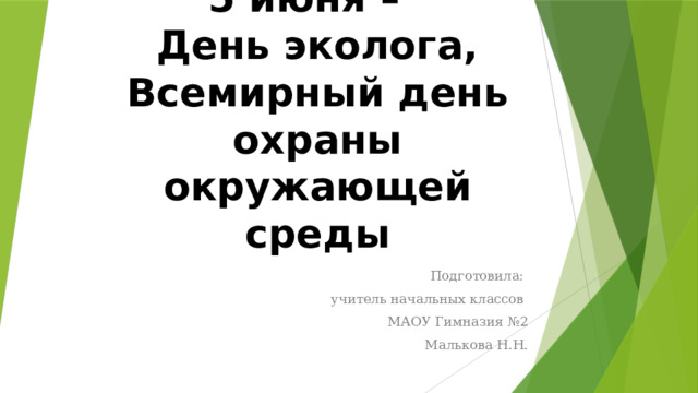 5 июня –   День эколога, Всемирный день охраны окружающей среды   Подготовила: учитель начальных классов МАОУ Гимназия №2 Малькова Н.Н.