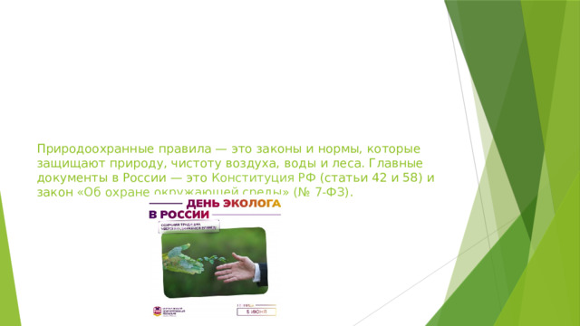 Природоохранные правила — это законы и нормы, которые защищают природу, чистоту воздуха, воды и леса. Главные документы в России — это Конституция РФ (статьи 42 и 58) и закон «Об охране окружающей среды» (№ 7-ФЗ) .