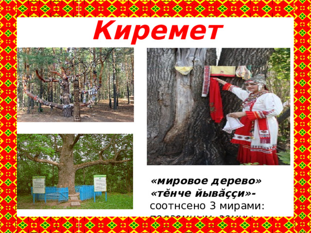 Киремет «мировое дерево» «тĕнче йывăҫҫи»- соотнсено 3 мирами: подземным, земны, небесным