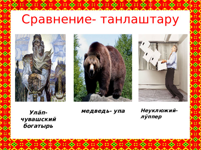 Сравнение- танлаштару Неуклюжий- лӳппер медведь- упа Улăп- чувашский богатырь