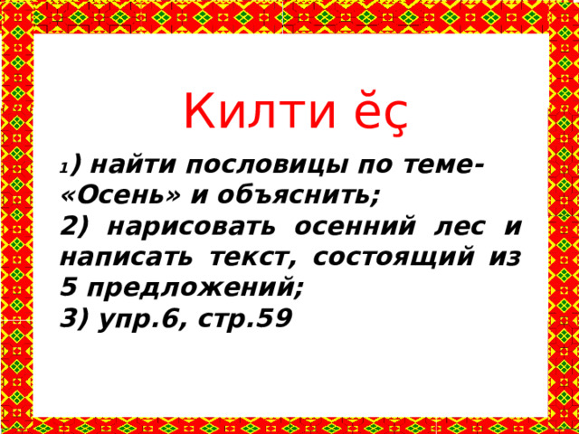 Килти ĕҫ 1 ) найти пословицы по теме- «Осень» и объяснить; 2) нарисовать осенний лес и написать текст, состоящий из 5 предложений; 3) упр.6, стр.59