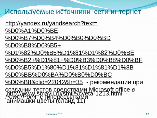 http://yandex.ru/yandsearch?text=%D0%A1%D0%BE%D0%B7%D0%B4%D0%B0%D0%BD%D0%B8%D0%B5+%D1%82%D0%B5%D1%81%D1%82%D0%BE%D0%B2+%D1%81+%D0%B3%D0%B8%D0%BF%D0%B5%D1%80%D1%81%D1%81%D1%8B%D0%BB%D0%BA%D0%B0%D0%BC%D0%B8&clid=22042&lr=35 - рекомендации при создании тестов средствами Microsoft office  в PowerPoint  с гиперссылками http://www.smayli.ru/smile/cveta-1 213 .html - анимашки цветы (слайд 11) Капаева Т.С.