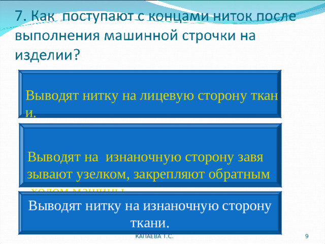 Выводят нитку на лицевую сторону ткани. Выводят на  изнаночную сторону завязывают узелком, закрепляют обратным ходом машины. Выводят нитку на изнаночную сторону ткани. КАПАЕВА Т.С.