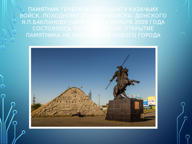 Памятник генералу-лейтенанту казачьих войск, походному атаману Войска- Донского Я.П.Бакланову (1809-1873). 4 ноября 2009 года состоялось торжественное открытие памятника на набережной нового города