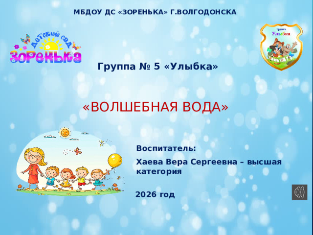 МБДОУ ДС «Зоренька» г.Волгодонска Группа № 5 «Улыбка» «Волшебная вода» Воспитатель: Хаева Вера Сергеевна – высшая категория 2026 год