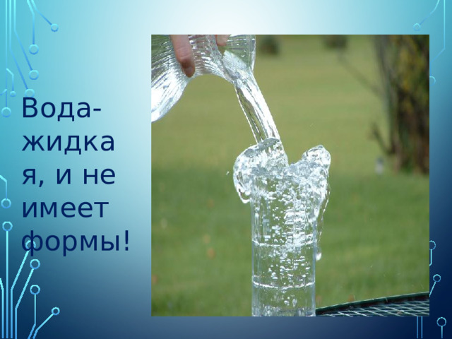 Вода- жидкая, и не имеет формы!