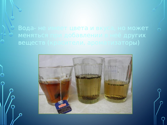Вода- не имеет цвета и вкуса, но может меняться при добавлении в неё других веществ (красители, ароматизаторы)