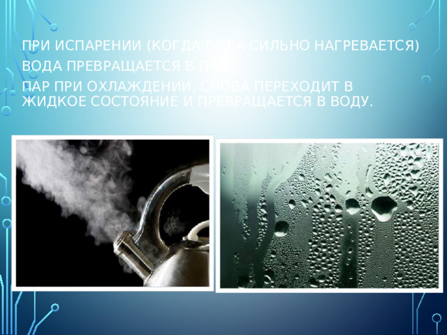 При испарении (когда вода сильно нагревается) вода превращается в пар. Пар при охлаждении, снова переходит в жидкое состояние и превращается в воду.
