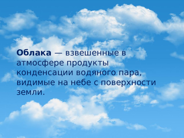 Облака — взвешенные в атмосфере продукты конденсации водяного пара, видимые на небе с поверхности земли.