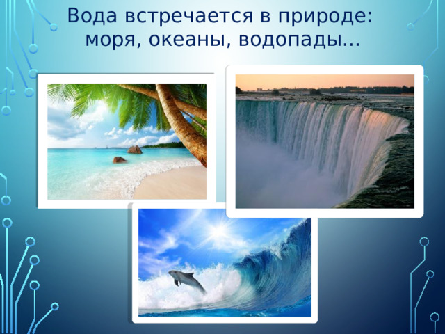 Вода встречается в природе:  моря, океаны, водопады…