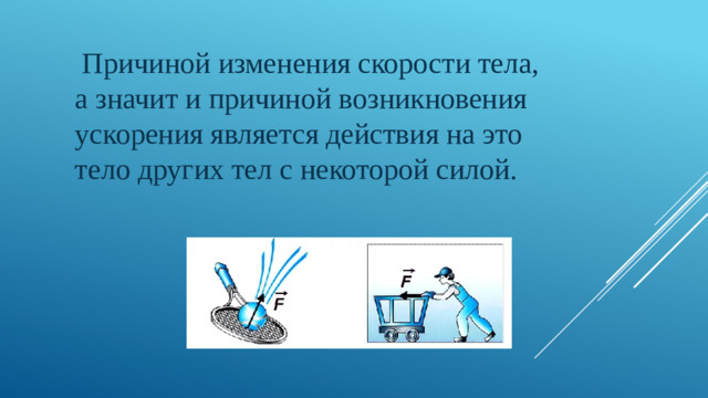 Причиной изменения скорости тела, а значит и причиной возникновения ускорения является действия на это тело других тел с некоторой силой.