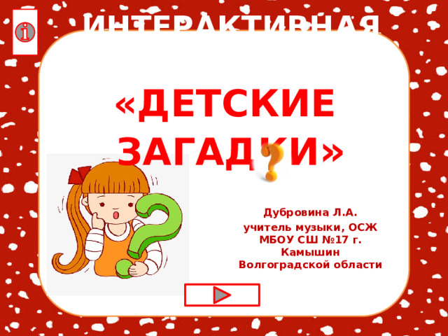 ИНТЕРАКТИВНАЯ ИГРА  «ДЕТСКИЕ ЗАГАДКИ » Дубровина Л.А. учитель музыки, ОСЖ МБОУ СШ №17 г. Камышин Волгоградской области