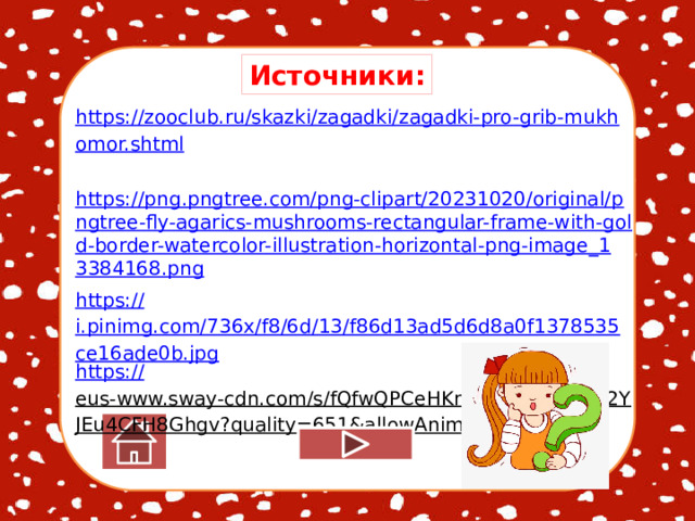 Источники: https://zooclub.ru/skazki/zagadki/zagadki-pro-grib-mukhomor.shtml  https://png.pngtree.com/png-clipart/20231020/original/pngtree-fly-agarics-mushrooms-rectangular-frame-with-gold-border-watercolor-illustration-horizontal-png-image_13384168.png   https :// i.pinimg.com/736x/f8/6d/13/f86d13ad5d6d8a0f1378535ce16ade0b.jpg https:// eus-www.sway-cdn.com/s/fQfwQPCeHKnFzJWx/images/2YJEu4CFH8Ghgv?quality=651&allowAnimation=true