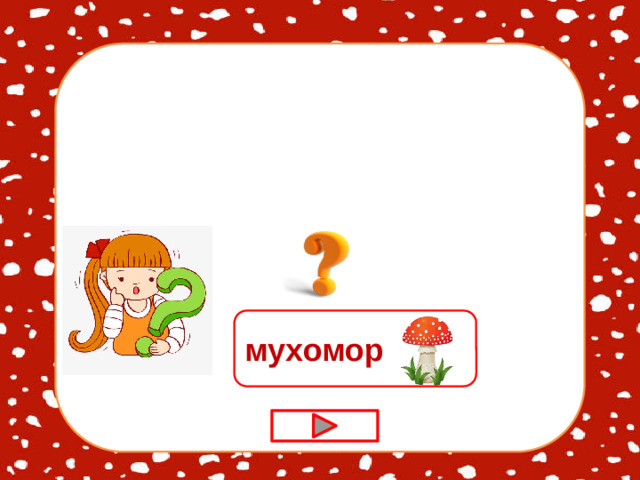 А вот кто-то важный На беленькой ножке. Он с красной шляпкой, А на шляпке горошки мухомор
