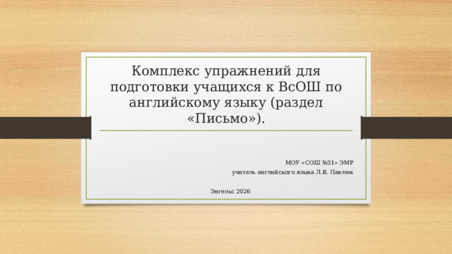 Комплекс упражнений для подготовки учащихся к ВсОШ по английскому языку (раздел «Письмо»). МОУ «СОШ №31» ЭМР учитель английского языка Л.В. Павлюк Энгельс 2026
