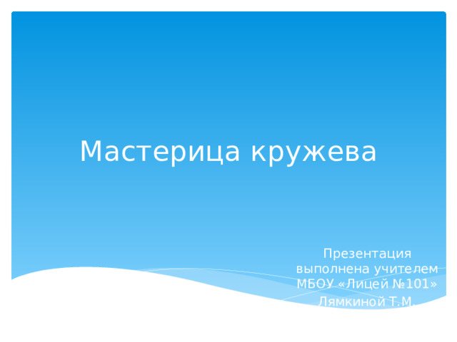 Мастерица кружева Презентация выполнена учителем МБОУ «Лицей №101» Лямкиной Т.М. 2026г.