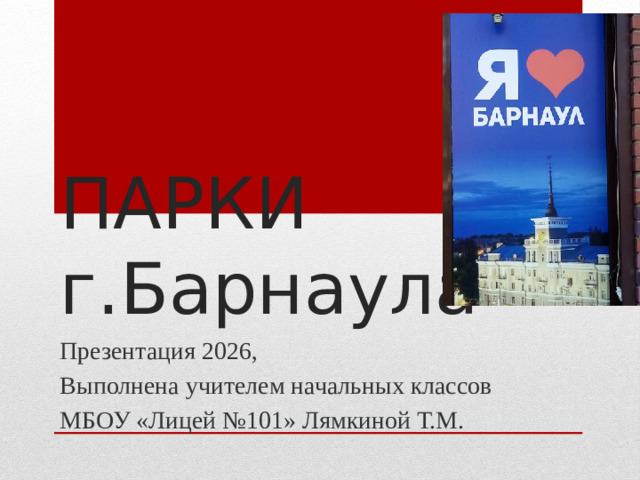 ПАРКИ г.Барнаула Презентация 2026, Выполнена учителем начальных классов МБОУ «Лицей №101» Лямкиной Т.М.