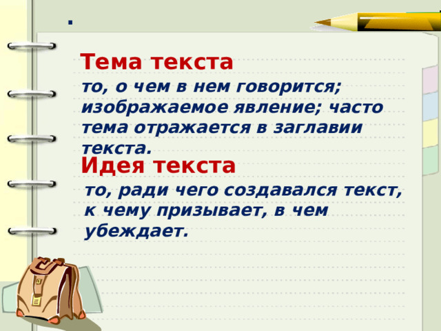 . Тема текста то, о чем в нем говорится; изображаемое явление; часто тема отражается в заглавии текста. Идея текста то, ради чего создавался текст, к чему призывает, в чем убеждает.