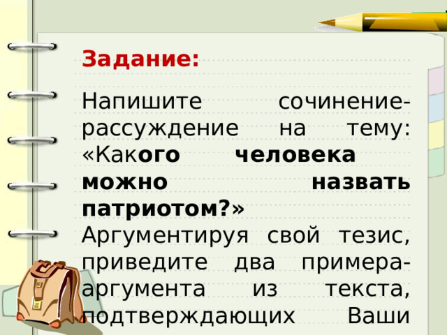 Задание: Напишите сочинение-рассуждение на тему: «Как ого человека можно назвать патриотом?» Аргументируя свой тезис, приведите два примера-аргумента из текста, подтверждающих Ваши рассуждения