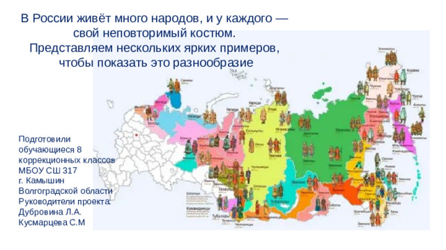 В России живёт много народов, и у каждого — свой неповторимый костюм. Представляем нескольких ярких примеров, чтобы показать это разнообразие Подготовили обучающиеся 8 коррекционных классов МБОУ СШ 317 г. Камышин Волгоградской области Руководители проекта: Дубровина Л.А. Кусмарцева С.М