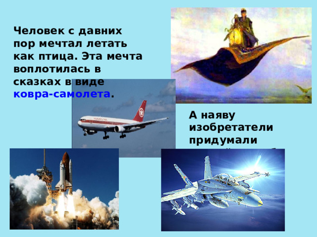 Человек с давних пор мечтал летать как птица. Эта мечта воплотилась в сказках в виде ковра-самолета . А наяву изобретатели придумали другой способ передвижения.