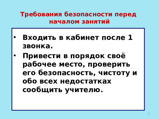Требования безопасности перед началом занятий   Входить в кабинет после 1 звонка. Привести в порядок своё рабочее место, проверить его безопасность, чистоту и обо всех недостатках сообщить учителю.